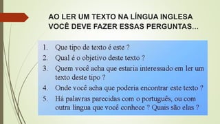 AO LER UM TEXTO NA LÍNGUA INGLESA
VOCÊ DEVE FAZER ESSAS PERGUNTAS...
 