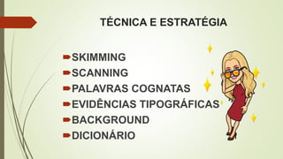 TÉCNICA E ESTRATÉGIA
SKIMMING
SCANNING
PALAVRAS COGNATAS
EVIDÊNCIAS TIPOGRÁFICAS
BACKGROUND
DICIONÁRIO
 