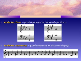 • Acidentes fixosAcidentes fixos – quando aparecem no começo da partitura
• Acidentes ocorrentesAcidentes ocorrentes – quando aparecem no decorrer da peça
 