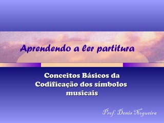 Aprendendo a ler partitura
Conceitos Básicos daConceitos Básicos da
Codificação dos símbolosCodificação dos símbolos
musicaismusicais
Prof. Denis Nogueira
 