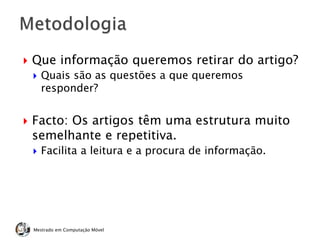  Que informação queremos retirar do artigo?
 Quais são as questões a que queremos
responder?
 Facto: Os artigos têm uma estrutura muito
semelhante e repetitiva.
 Facilita a leitura e a procura de informação.
Mestrado em Computação Móvel
 