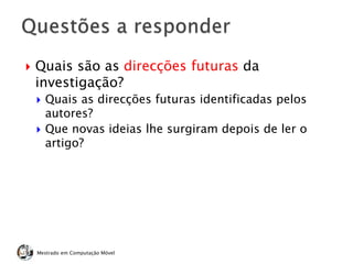  Quais são as direcções futuras da
investigação?
 Quais as direcções futuras identificadas pelos
autores?
 Que novas ideias lhe surgiram depois de ler o
artigo?
Mestrado em Computação Móvel
 