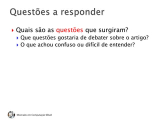  Quais são as questões que surgiram?
 Que questões gostaria de debater sobre o artigo?
 O que achou confuso ou difícil de entender?
Mestrado em Computação Móvel
 