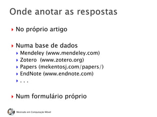 No próprio artigo
 Numa base de dados
 Mendeley (www.mendeley.com)
 Zotero (www.zotero.org)
 Papers (mekentosj.com/papers/)
 EndNote (www.endnote.com)
 . . .
 Num formulário próprio
Mestrado em Computação Móvel
 