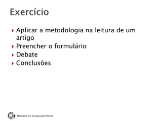 Mestrado em Computação Móvel
 Aplicar a metodologia na leitura de um
artigo
 Preencher o formulário
 Debate
 Conclusões
 