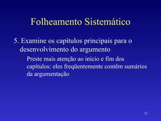 Folheamento Sistemático 5. Examine os capítulos principais para o desenvolvimento do argumento Preste mais atenção ao início e fim dos capítulos: eles freqüentemente contêm sumários da argumentação 