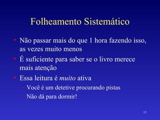 Folheamento Sistemático Não passar mais do que 1 hora fazendo isso, as vezes muito menos É suficiente para saber se o livro merece mais atenção Essa leitura é  muito  ativa Você é um detetive procurando pistas Não dá para dormir! 