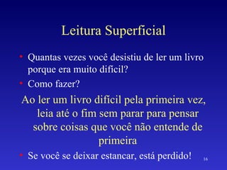 Leitura Superficial Quantas vezes você desistiu de ler um livro porque era muito difícil? Como fazer? Ao ler um livro difícil pela primeira vez, leia até o fim sem parar para pensar sobre coisas que você não entende de primeira Se você se deixar estancar, está perdido! 