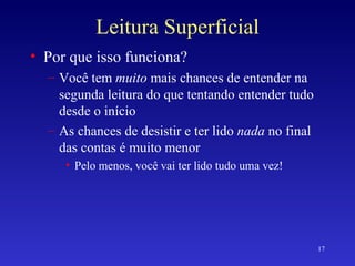 Leitura Superficial Por que isso funciona? Você tem  muito  mais chances de entender na segunda leitura do que tentando entender tudo desde o início As chances de desistir e ter lido  nada  no final das contas é muito menor Pelo menos, você vai ter lido tudo uma vez! 