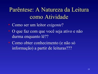 Parêntese: A Natureza da Leitura como Atividade Como ser um leitor  exigente ? O que faz com que você seja ativo e não durma enquanto lê?? Como obter conhecimento (e não só informação) a partir de leituras??? 