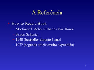 A Referência How to Read a Book Mortimer J. Adler e Charles Van Doren Simon Schuster 1940 (bestseller durante 1 ano) 1972 (segunda edição muito expandida) 