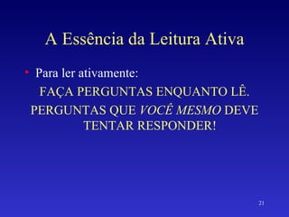 A Essência da Leitura Ativa Para ler ativamente: FAÇA PERGUNTAS ENQUANTO LÊ. PERGUNTAS QUE  VOCÊ MESMO  DEVE TENTAR RESPONDER! 