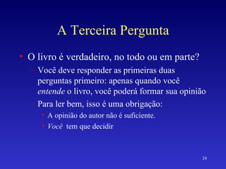 A Terceira Pergunta O livro é verdadeiro, no todo ou em parte? Você deve responder as primeiras duas perguntas primeiro: apenas quando você  entende  o livro, você poderá formar sua opinião Para ler bem, isso é uma obrigação: A opinião do autor não é suficiente. Você  tem que decidir 