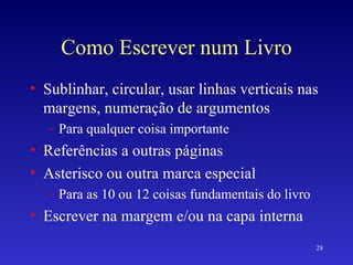 Como Escrever num Livro Sublinhar, circular, usar linhas verticais nas margens, numeração de argumentos Para qualquer coisa importante Referências a outras páginas Asterisco ou outra marca especial Para as 10 ou 12 coisas fundamentais do livro Escrever na margem e/ou na capa interna 