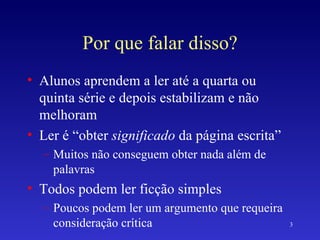 Por que falar disso? Alunos aprendem a ler até a quarta ou quinta série e depois estabilizam e não melhoram Ler é “obter  significado  da página escrita” Muitos não conseguem obter nada além de palavras Todos podem ler ficção simples Poucos podem ler um argumento que requeira consideração crítica 
