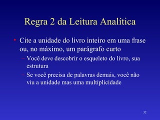 Regra 2 da Leitura Analítica Cite a unidade do livro inteiro em uma frase ou, no máximo, um parágrafo curto Você deve descobrir o esqueleto do livro, sua estrutura Se você precisa de palavras demais, você não viu a unidade mas uma multiplicidade 