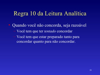 Regra 10 da Leitura Analítica Quando você não concorda, seja razoável Você tem que ter  tentado  concordar Você tem que estar preparado tanto para concordar quanto para não concordar. 