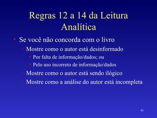 Regras 12 a 14 da Leitura Analítica Se você não concorda com o livro Mostre como o autor está desinformado Por falta de informação/dados; ou Pelo uso incorreto de informação/dados Mostre como o autor está sendo ilógico Mostre como a análise do autor está incompleta 