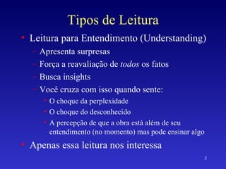 Tipos de Leitura Leitura para Entendimento (Understanding) Apresenta surpresas Força a reavaliação de  todos  os fatos Busca insights Você cruza com isso quando sente: O choque da perplexidade O choque do desconhecido A percepção de que a obra está além de seu entendimento (no momento) mas pode ensinar algo Apenas essa leitura nos interessa 