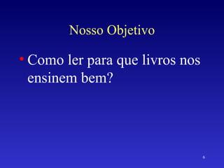 Nosso Objetivo Como ler para que livros nos ensinem bem? 