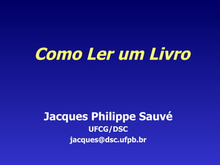 Como Ler um Livro Jacques Philippe Sauvé UFCG/DSC [email_address] 