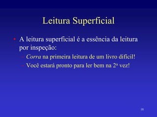 18
Leitura Superficial
• A leitura superficial é a essência da leitura
por inspeção:
– Corra na primeira leitura de um livro difícil!
– Você estará pronto para ler bem na 2a vez!
 