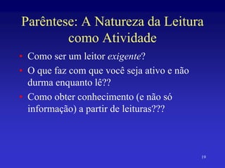 19
Parêntese: A Natureza da Leitura
como Atividade
• Como ser um leitor exigente?
• O que faz com que você seja ativo e não
durma enquanto lê??
• Como obter conhecimento (e não só
informação) a partir de leituras???
 