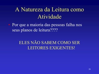 20
A Natureza da Leitura como
Atividade
• Por que a maioria das pessoas falha nos
seus planos de leitura????
ELES NÃO SABEM COMO SER
LEITORES EXIGENTES!
 