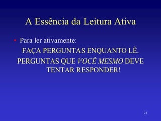 21
A Essência da Leitura Ativa
• Para ler ativamente:
FAÇA PERGUNTAS ENQUANTO LÊ.
PERGUNTAS QUE VOCÊ MESMO DEVE
TENTAR RESPONDER!
 