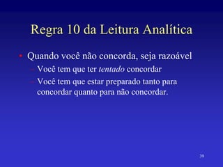 39
Regra 10 da Leitura Analítica
• Quando você não concorda, seja razoável
– Você tem que ter tentado concordar
– Você tem que estar preparado tanto para
concordar quanto para não concordar.
 