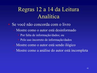41
Regras 12 a 14 da Leitura
Analítica
• Se você não concorda com o livro
– Mostre como o autor está desinformado
• Por falta de informação/dados; ou
• Pelo uso incorreto de informação/dados
– Mostre como o autor está sendo ilógico
– Mostre como a análise do autor está incompleta
 