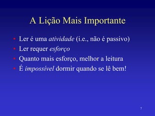 7
A Lição Mais Importante
• Ler é uma atividade (i.e., não é passivo)
• Ler requer esforço
• Quanto mais esforço, melhor a leitura
• É impossível dormir quando se lê bem!
 