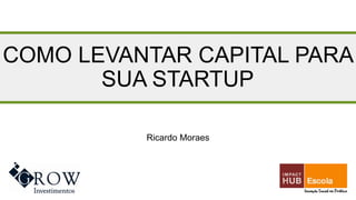 COMO LEVANTAR CAPITAL PARA
SUA STARTUP
Ricardo Moraes

 