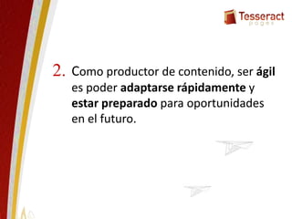 Como productor de contenido, ser ágil
es poder adaptarse rápidamente y
estar preparado para oportunidades
en el futuro.
2.
 