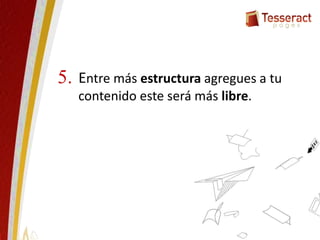 Entre más estructura agregues a tu
contenido este será más libre.
5.
 