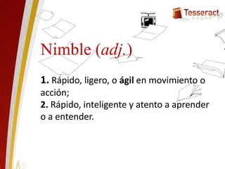 1. Rápido, ligero, o ágil en movimiento o
acción;
2. Rápido, inteligente y atento a aprender
o a entender.
Nimble (adj.)
 