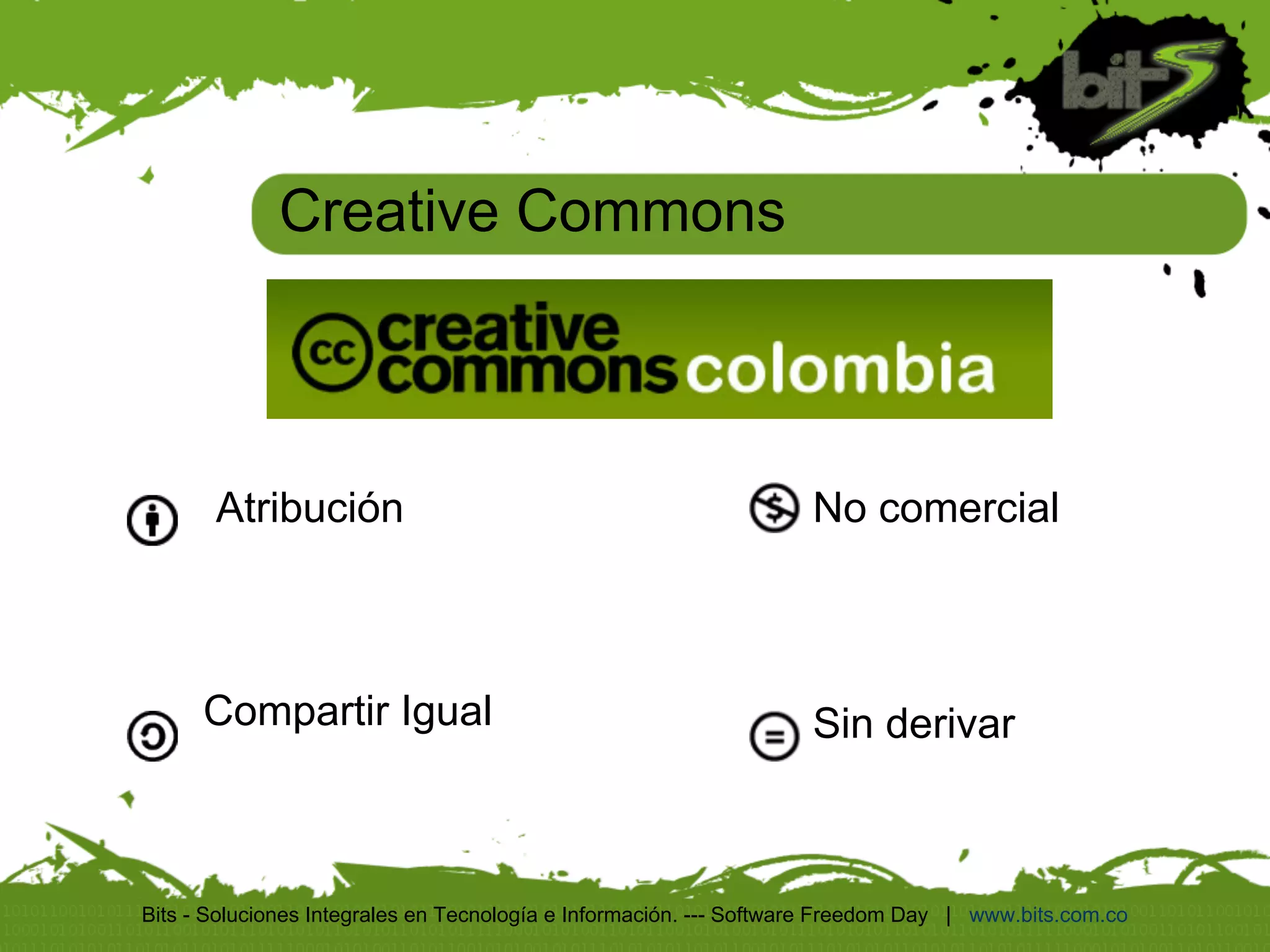 Creative Commons



       Atribución                                                   No comercial



      Compartir Igual                                               Sin derivar



Bits - Soluciones Integrales en Tecnología e Información. --- Software Freedom Day | www.bits.com.co
 