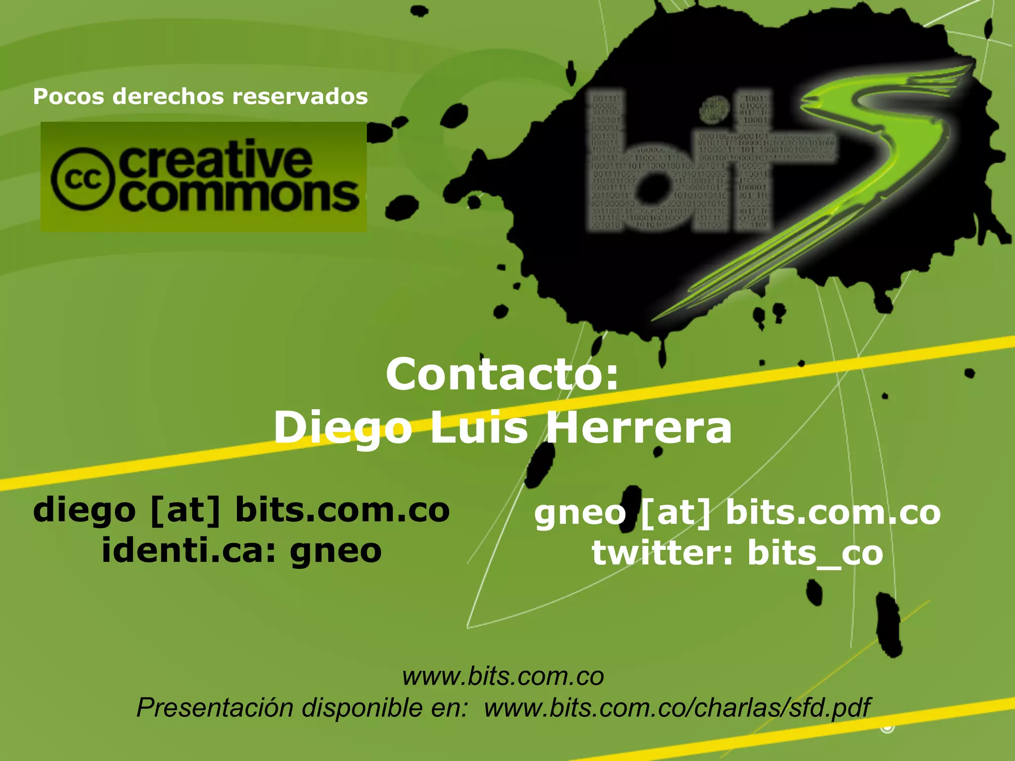 Pocos derechos reservados




                     Contacto:
                 Diego Luis Herrera
diego [at] bits.com.co                gneo [at] bits.com.co
   identi.ca: gneo                      twitter: bits_co


                            www.bits.com.co
       Presentación disponible en: www.bits.com.co/charlas/sfd.pdf
 