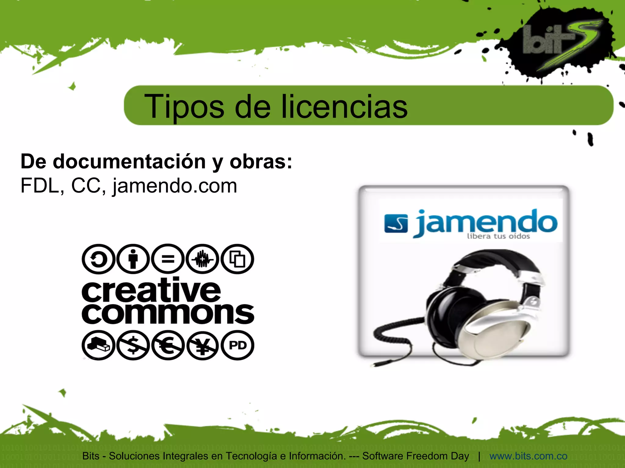 Tipos de licencias
De documentación y obras:
FDL, CC, jamendo.com




     Bits - Soluciones Integrales en Tecnología e Información. --- Software Freedom Day | www.bits.com.co
 