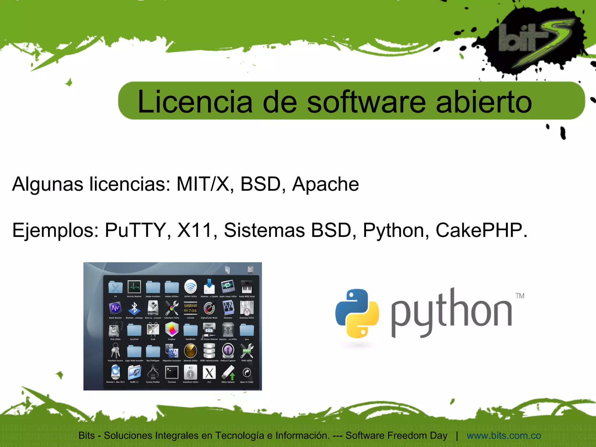 Licencia de software abierto

Algunas licencias: MIT/X, BSD, Apache

Ejemplos: PuTTY, X11, Sistemas BSD, Python, CakePHP.




       Bits - Soluciones Integrales en Tecnología e Información. --- Software Freedom Day | www.bits.com.co
 