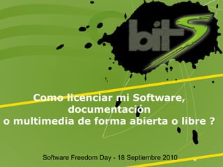 Como licenciar mi Software,
           documentación
o multimedia de forma abierta o libre ?


       Software Freedom Day - 18 Septiembre 2010
 