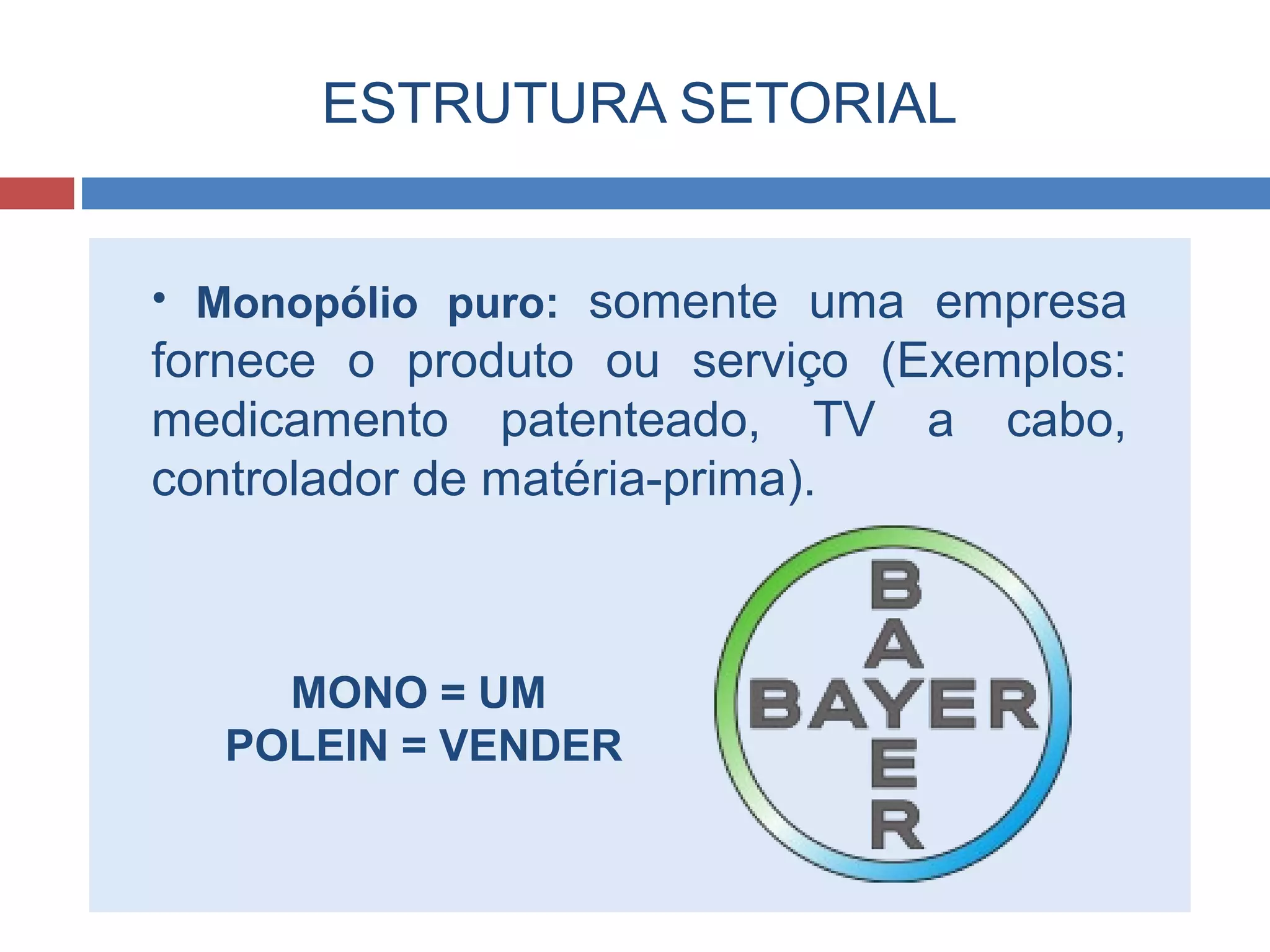 ESTRUTURA SETORIAL
• Monopólio puro: somente uma empresa
fornece o produto ou serviço (Exemplos:
medicamento patenteado, TV a cabo,
controlador de matéria-prima).
MONO = UM
POLEIN = VENDER
 