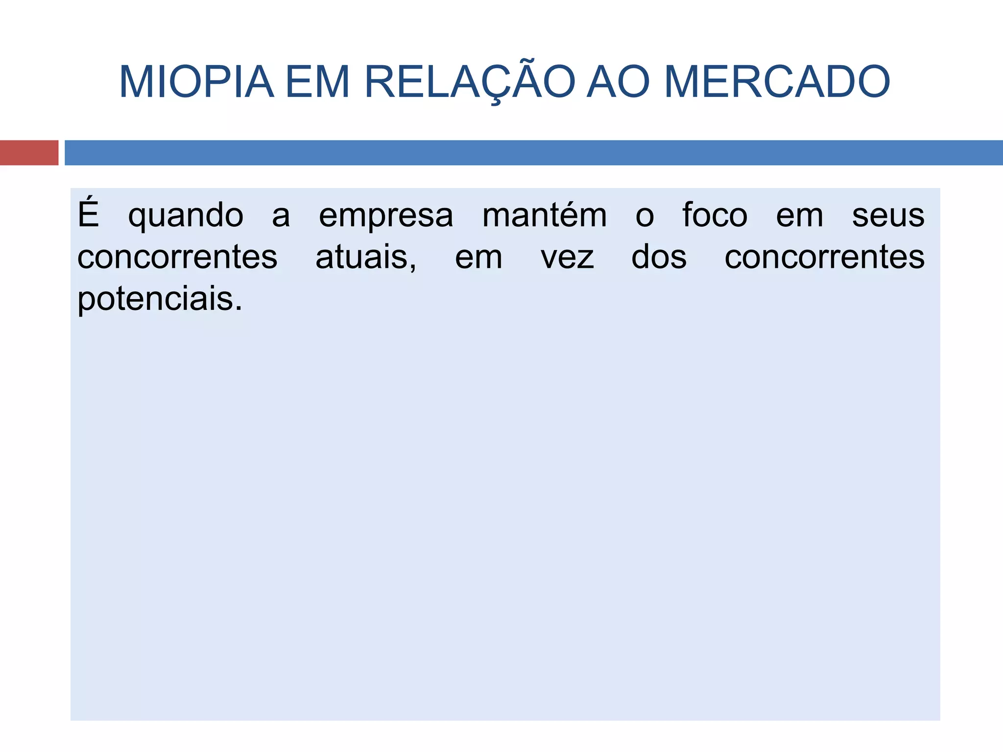 MIOPIA EM RELAÇÃO AO MERCADO
É quando a empresa mantém o foco em seus
concorrentes atuais, em vez dos concorrentes
potenciais.
 