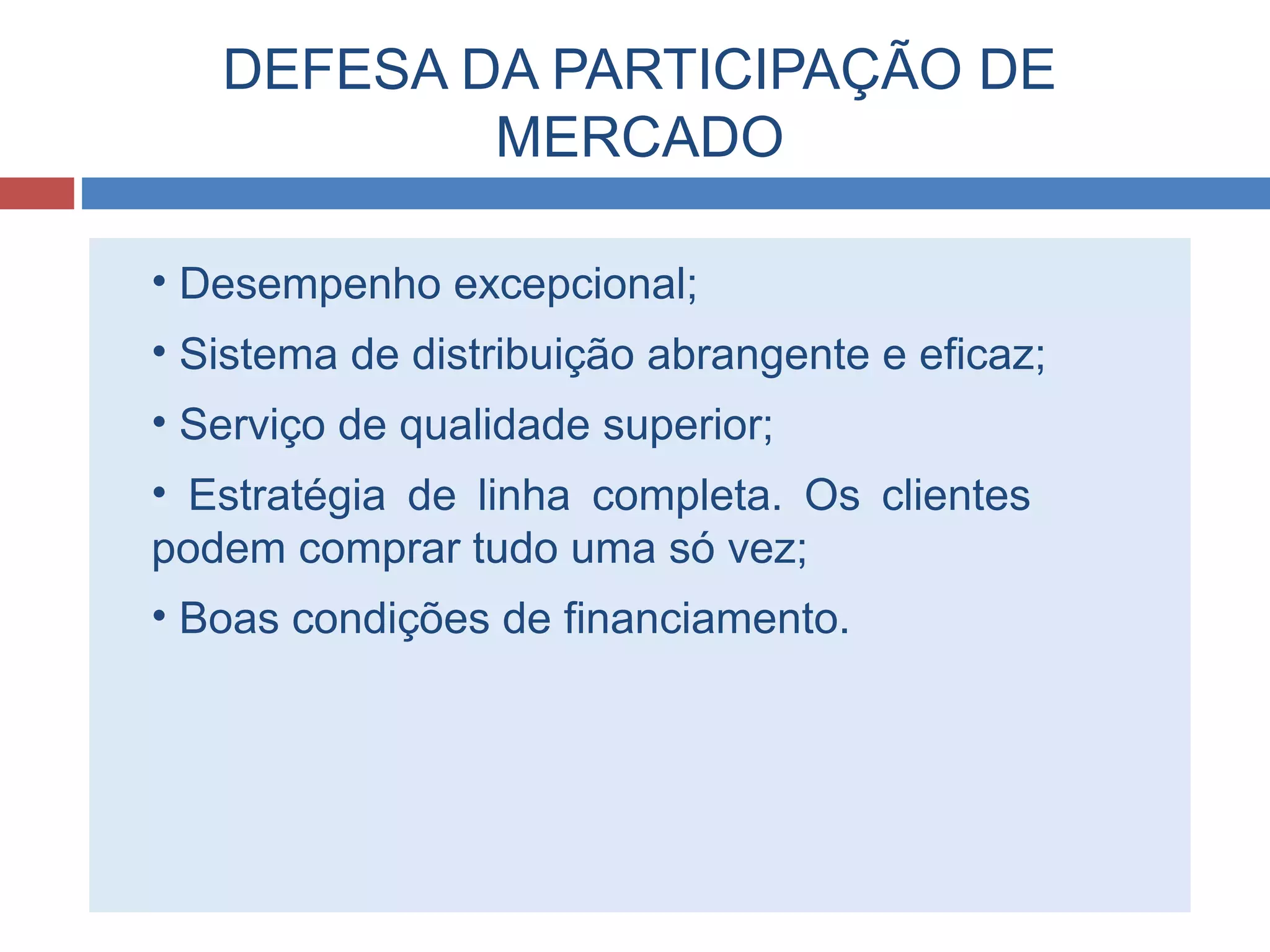 DEFESA DA PARTICIPAÇÃO DE
MERCADO
• Desempenho excepcional;
• Sistema de distribuição abrangente e eficaz;
• Serviço de qualidade superior;
• Estratégia de linha completa. Os clientes
podem comprar tudo uma só vez;
• Boas condições de financiamento.
 