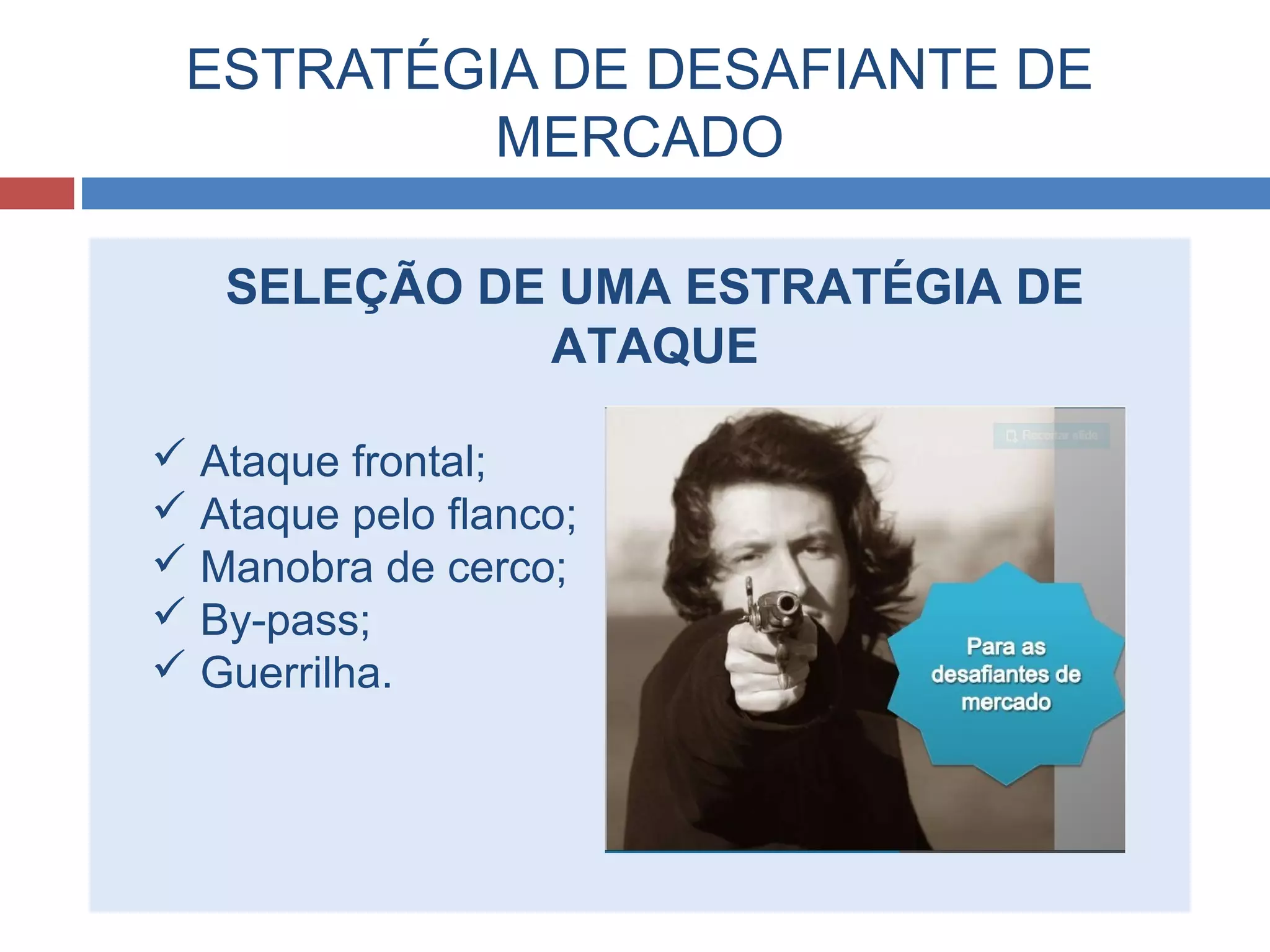 ESTRATÉGIA DE DESAFIANTE DE
MERCADO
SELEÇÃO DE UMA ESTRATÉGIA DE
ATAQUE
 Ataque frontal;
 Ataque pelo flanco;
 Manobra de cerco;
 By-pass;
 Guerrilha.
 
