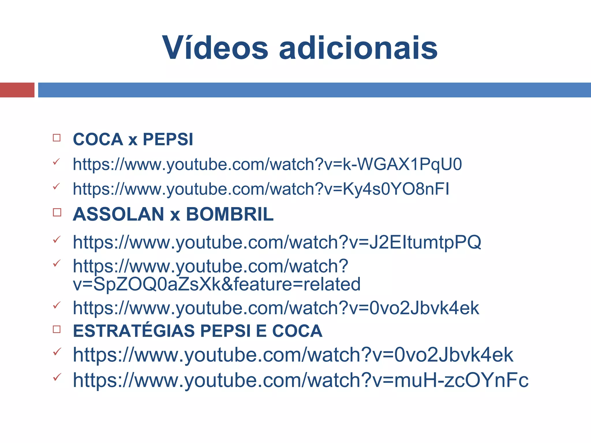 Vídeos adicionais
 COCA x PEPSI
 https://www.youtube.com/watch?v=k-WGAX1PqU0
 https://www.youtube.com/watch?v=Ky4s0YO8nFI
 ASSOLAN x BOMBRIL
 https://www.youtube.com/watch?v=J2EItumtpPQ
 https://www.youtube.com/watch?
v=SpZOQ0aZsXk&feature=related
 https://www.youtube.com/watch?v=0vo2Jbvk4ek
 ESTRATÉGIAS PEPSI E COCA
 https://www.youtube.com/watch?v=0vo2Jbvk4ek
 https://www.youtube.com/watch?v=muH-zcOYnFc
 