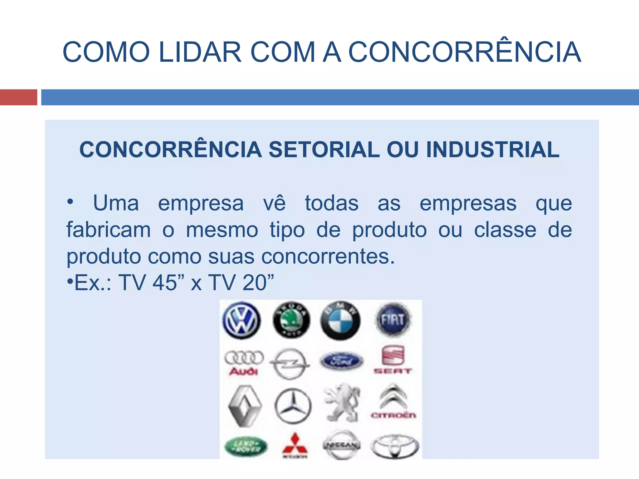 COMO LIDAR COM A CONCORRÊNCIA
CONCORRÊNCIA SETORIAL OU INDUSTRIAL
• Uma empresa vê todas as empresas que
fabricam o mesmo tipo de produto ou classe de
produto como suas concorrentes.
•Ex.: TV 45” x TV 20”
 