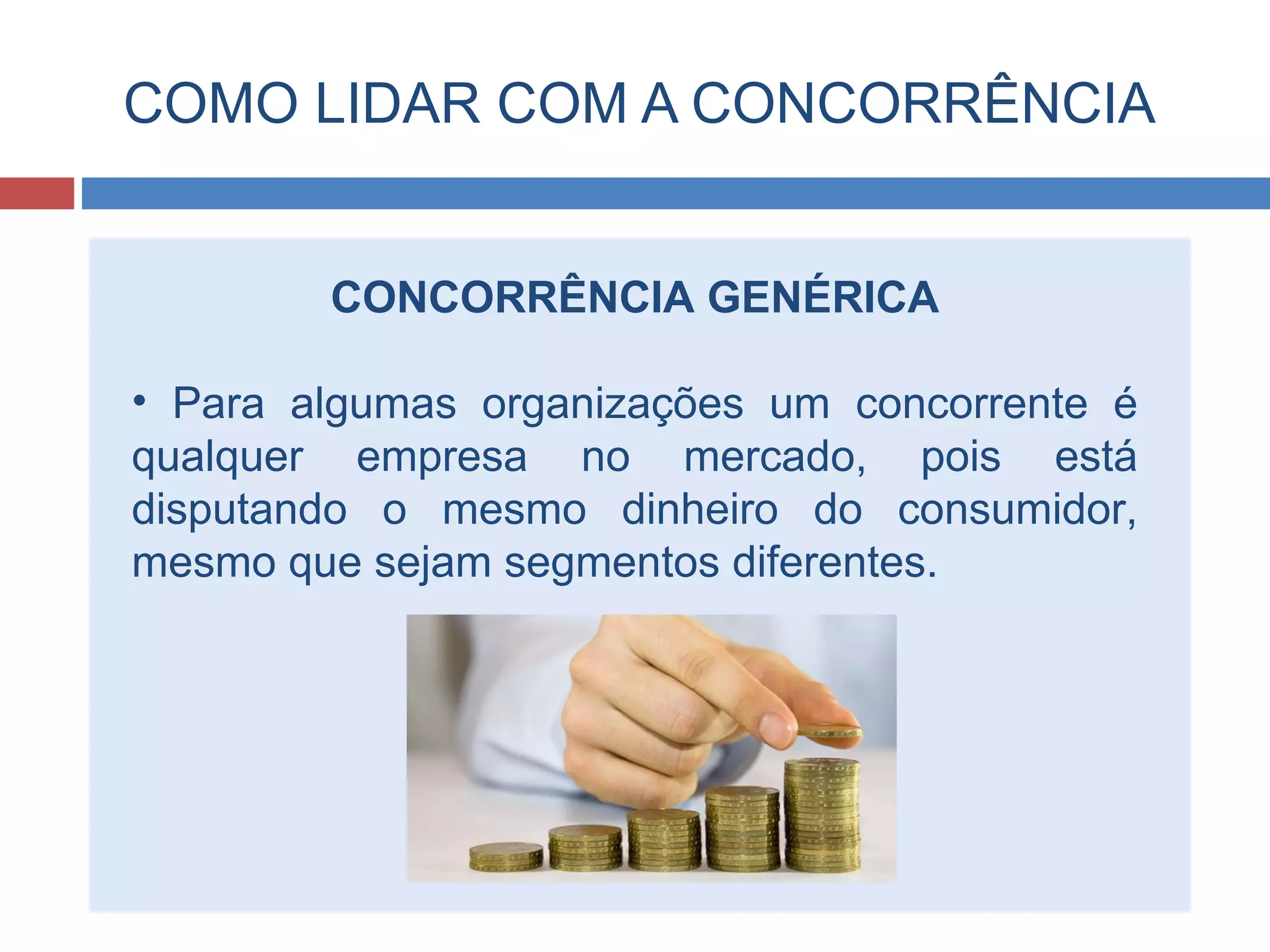 COMO LIDAR COM A CONCORRÊNCIA
CONCORRÊNCIA GENÉRICA
• Para algumas organizações um concorrente é
qualquer empresa no mercado, pois está
disputando o mesmo dinheiro do consumidor,
mesmo que sejam segmentos diferentes.
 