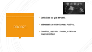 PRIORIZE
▪ LEMBRE-SE DO QUE IMPORTA
▪ ESTABELEÇA O PIOR CENÁRIO POSSÍVEL
▪ DELEGUE, DEIXE PARA DEPOIS, ELIMINE O
DESNECESSÁRIO
 