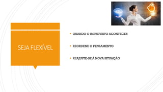 SEJAFLEXÍVEL
▪ QUANDO O IMPREVISTO ACONTECER
▪ REORDENE O PENSAMENTO
▪ REAJUSTE-SE À NOVA SITUAÇÃO
 